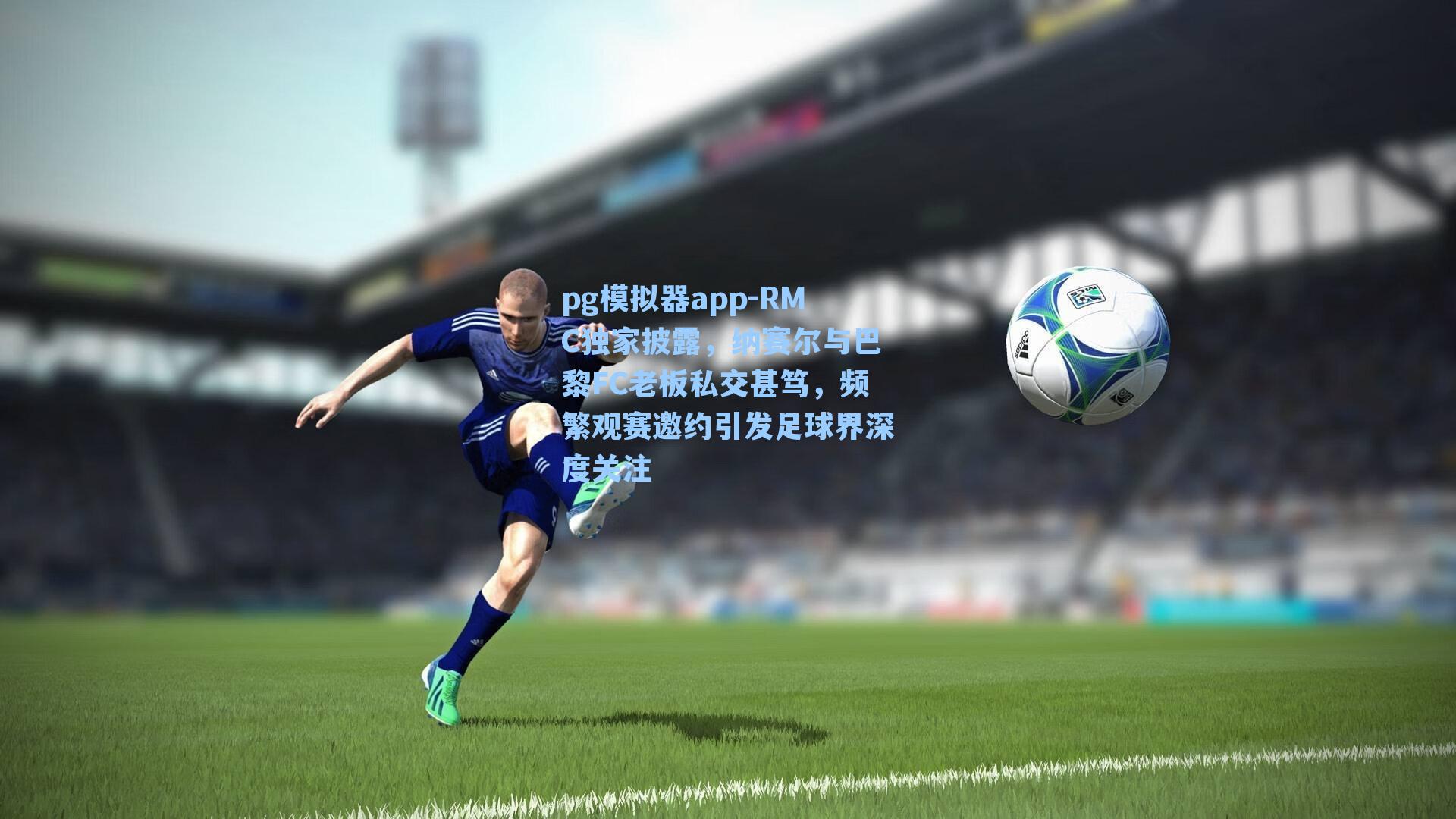 RMC独家披露，纳赛尔与巴黎FC老板私交甚笃，频繁观赛邀约引发足球界深度关注