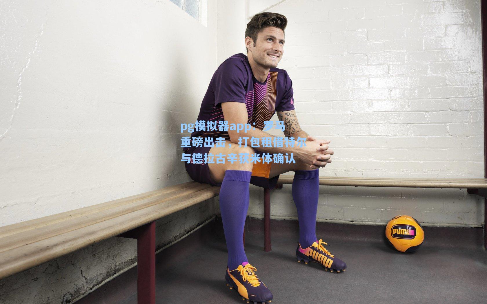 pg模拟器app：罗马重磅出击，打包租借特尔与德拉古辛获米体确认