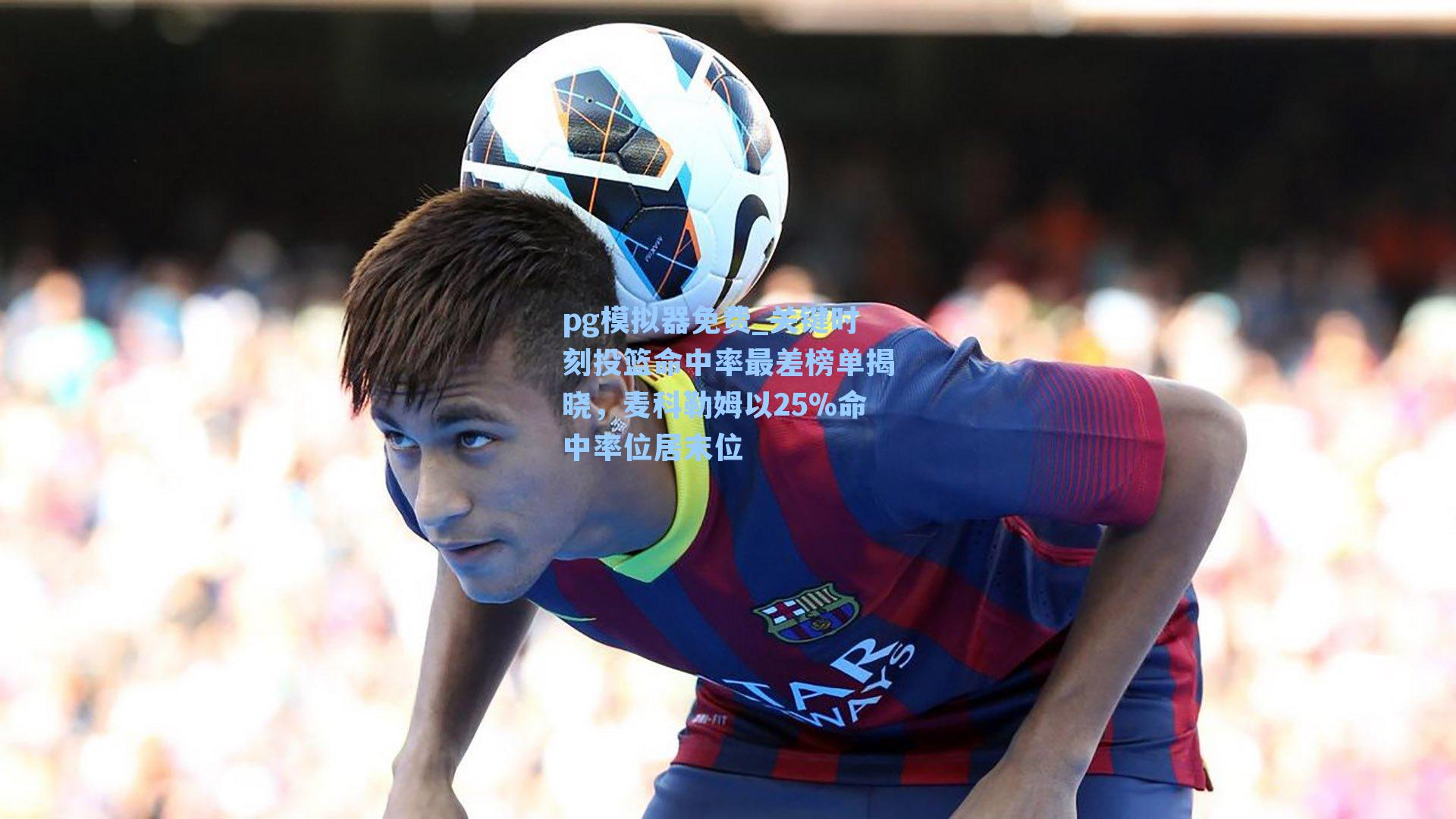 关键时刻投篮命中率最差榜单揭晓，麦科勒姆以25%命中率位居末位