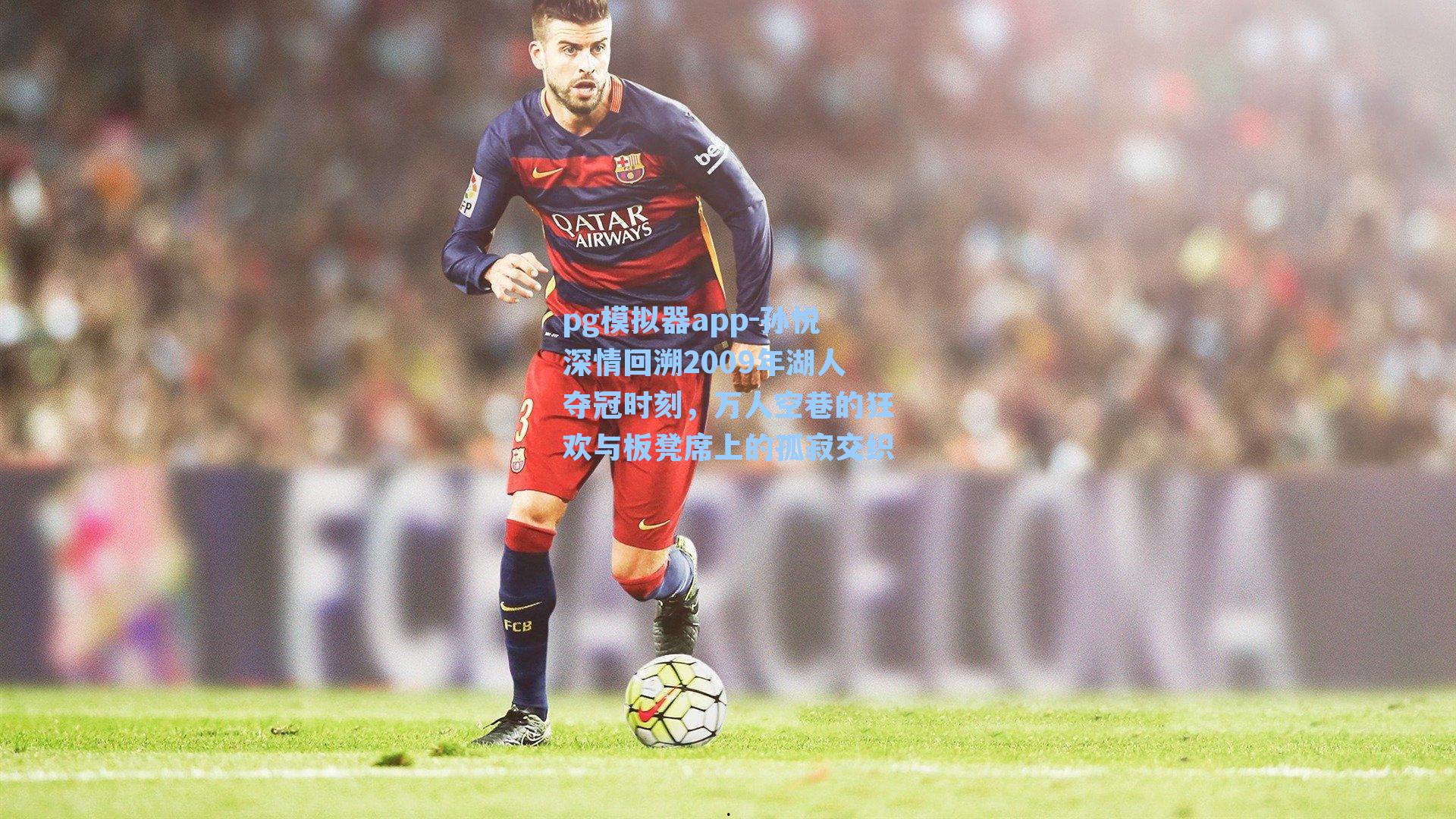 pg模拟器app-孙悦深情回溯2009年湖人夺冠时刻，万人空巷的狂欢与板凳席上的孤寂交织