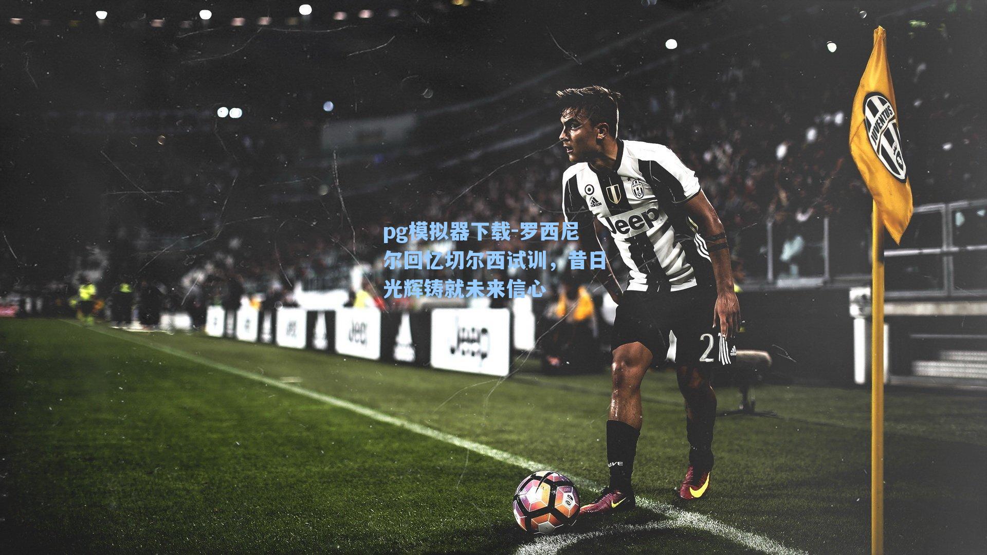 pg模拟器下载-罗西尼尔回忆切尔西试训，昔日光辉铸就未来信心