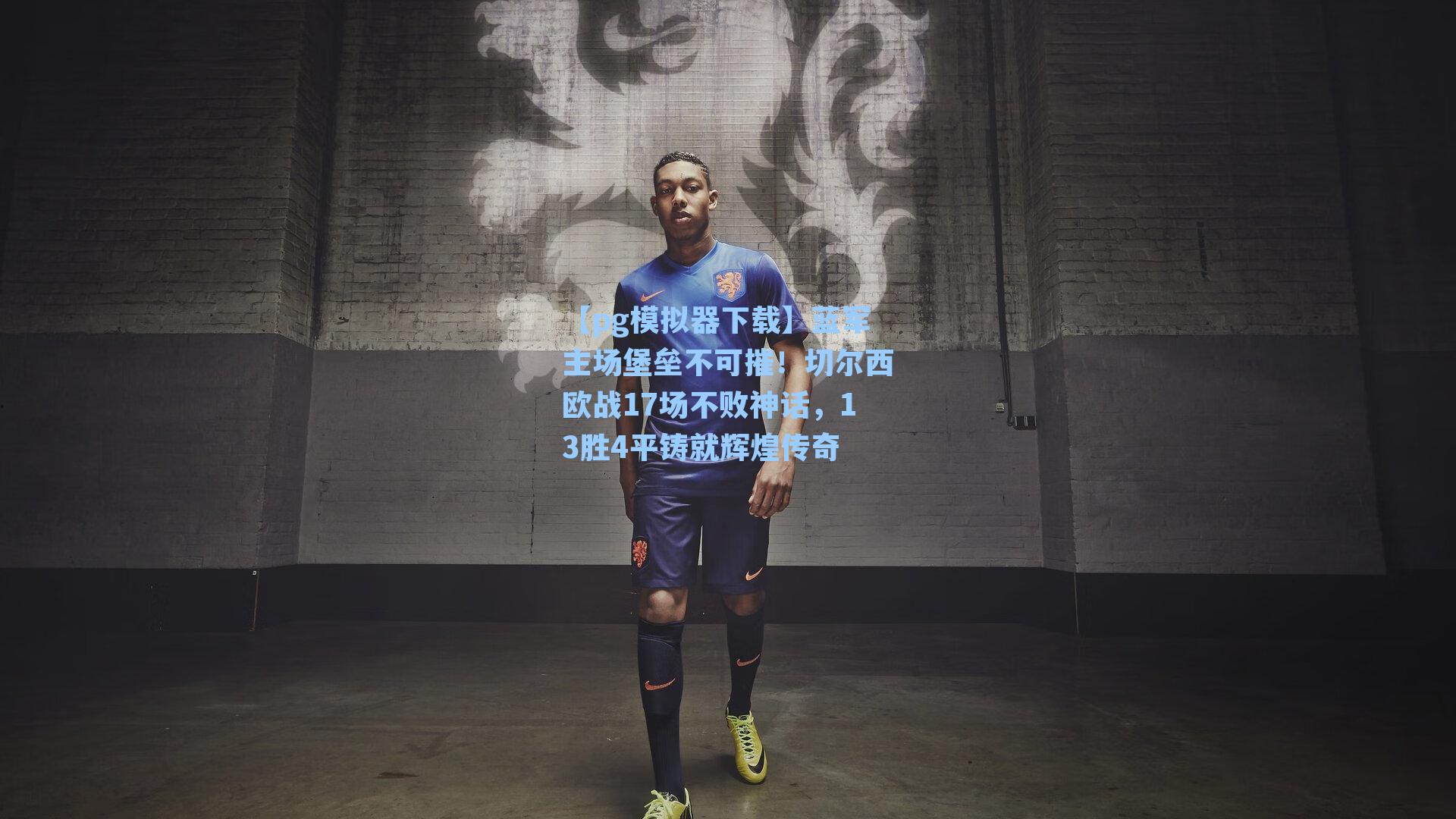 蓝军主场堡垒不可摧!切尔西欧战17场不败神话,13胜4平铸就辉煌传奇