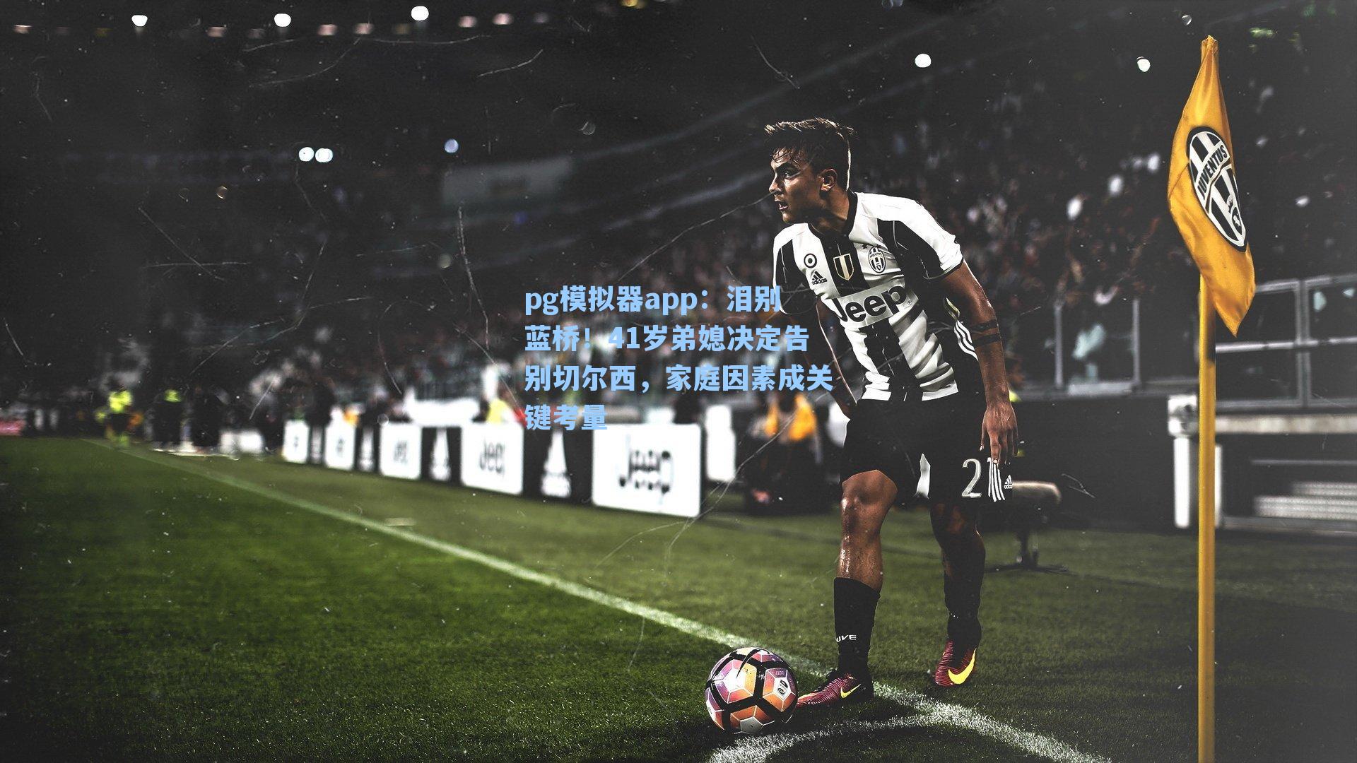 泪别蓝桥！41岁弟媳决定告别切尔西，家庭因素成关键考量