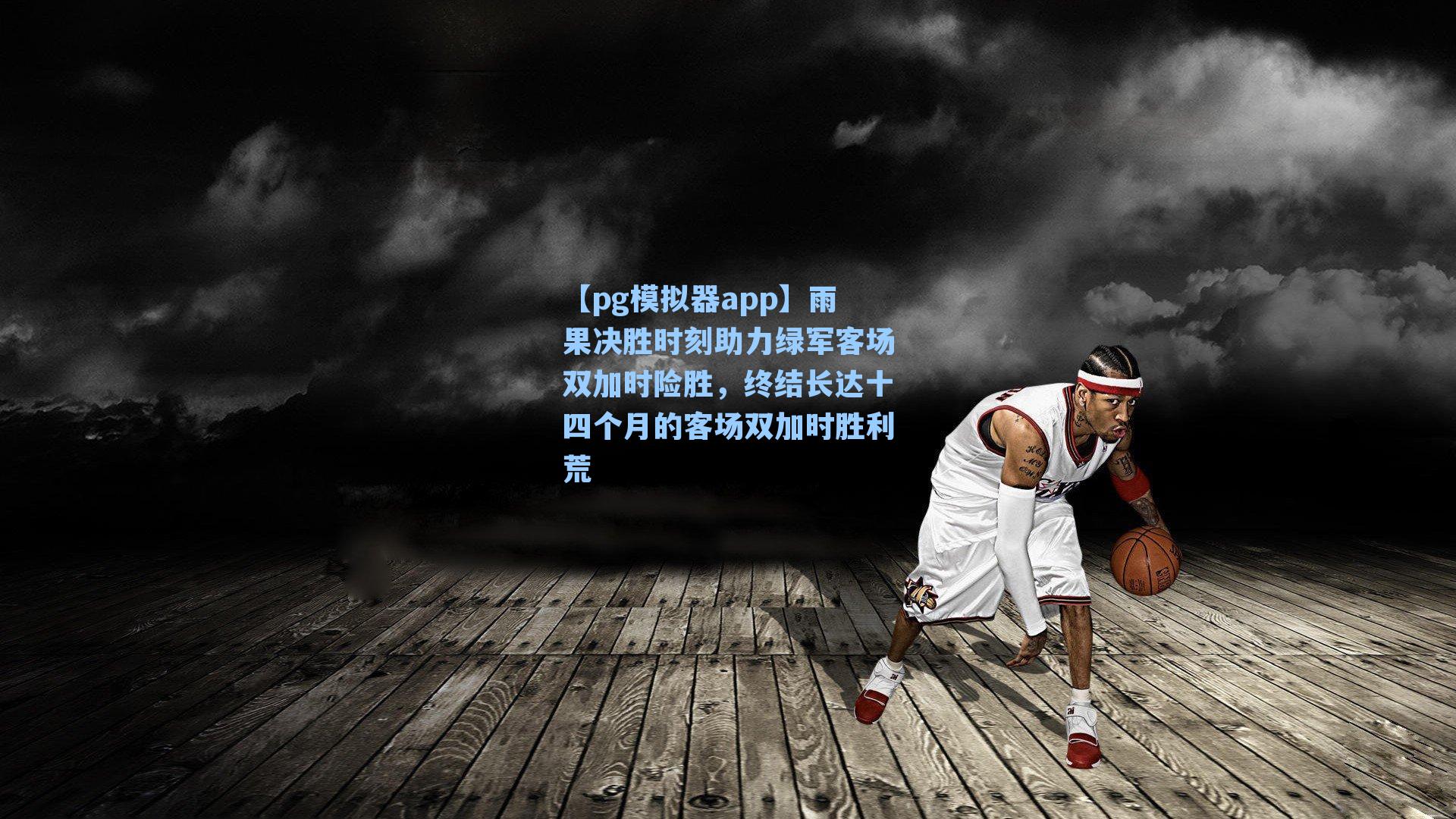 雨果决胜时刻助力绿军客场双加时险胜，终结长达十四个月的客场双加时胜利荒