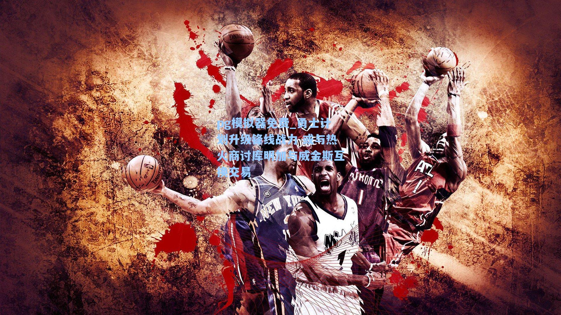 pg模拟器免费_勇士计划升级锋线战力 或与热火商讨库明加与威金斯互换交易