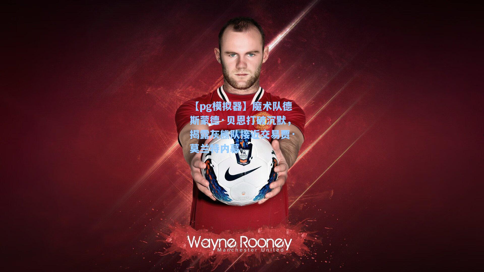 魔术队德斯蒙德·贝恩打破沉默，揭露灰熊队接近交易贾·莫兰特内幕