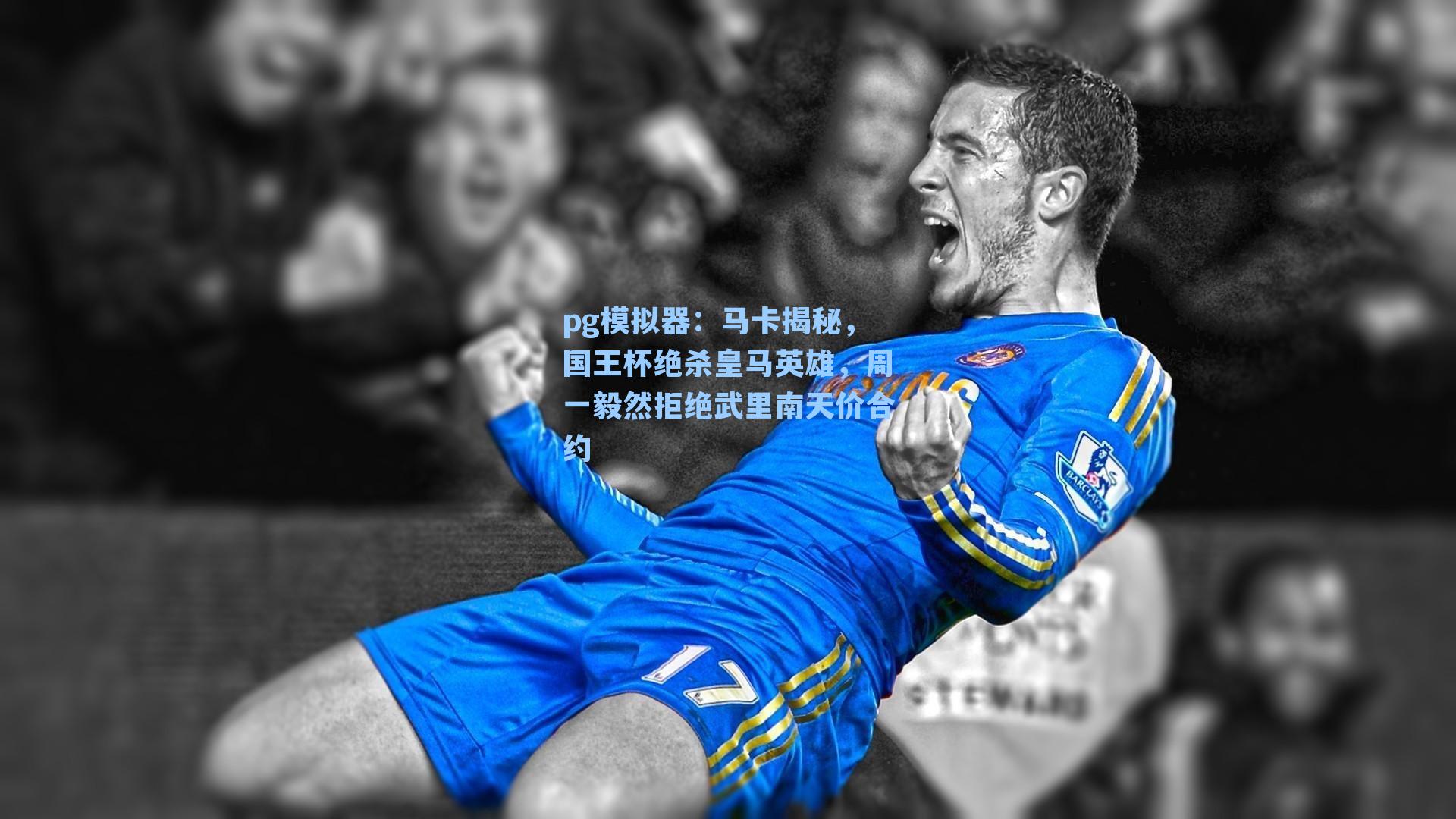马卡揭秘，国王杯绝杀皇马英雄，周一毅然拒绝武里南天价合约