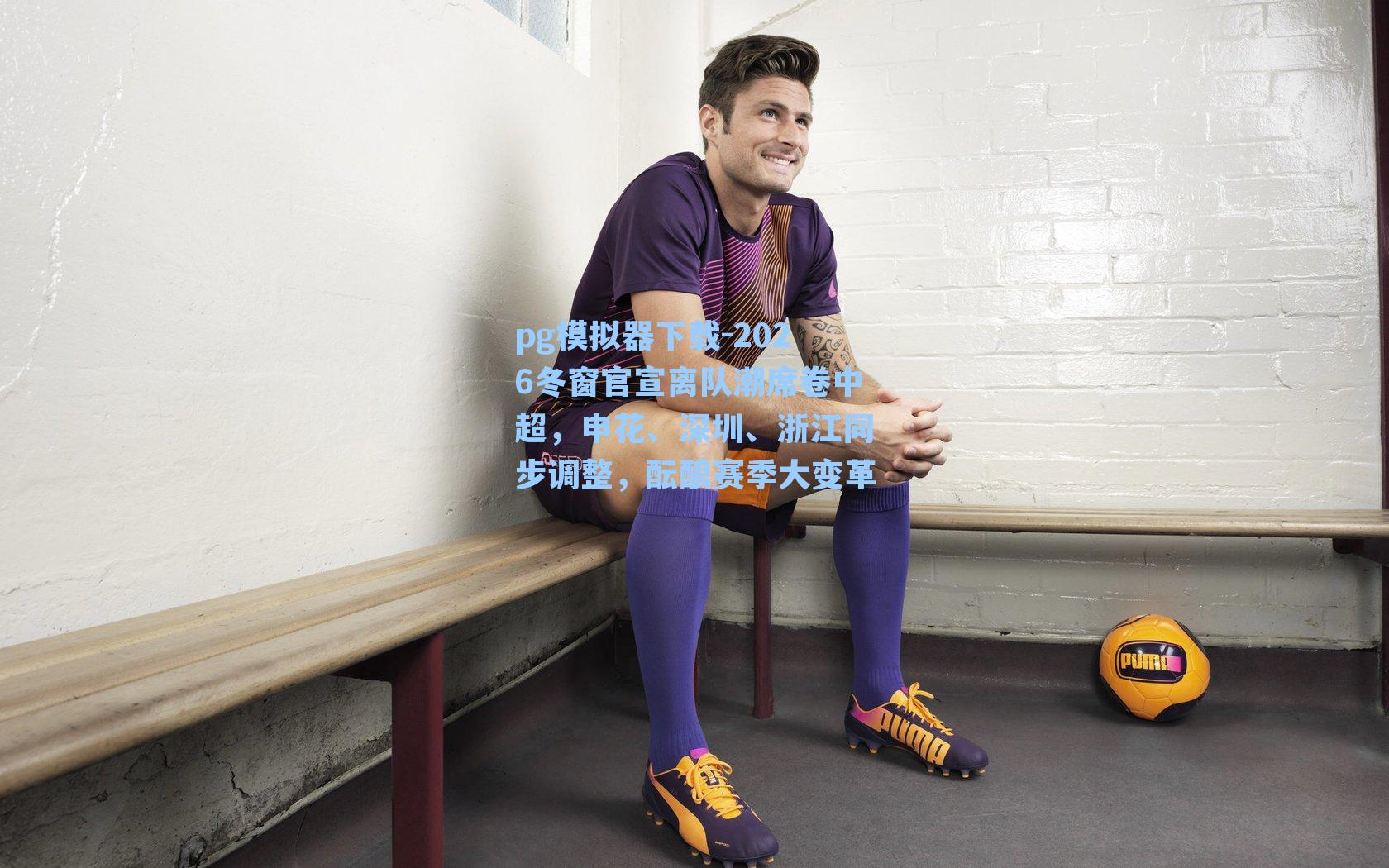 2026冬窗官宣离队潮席卷中超，申花、深圳、浙江同步调整，酝酿赛季大变革