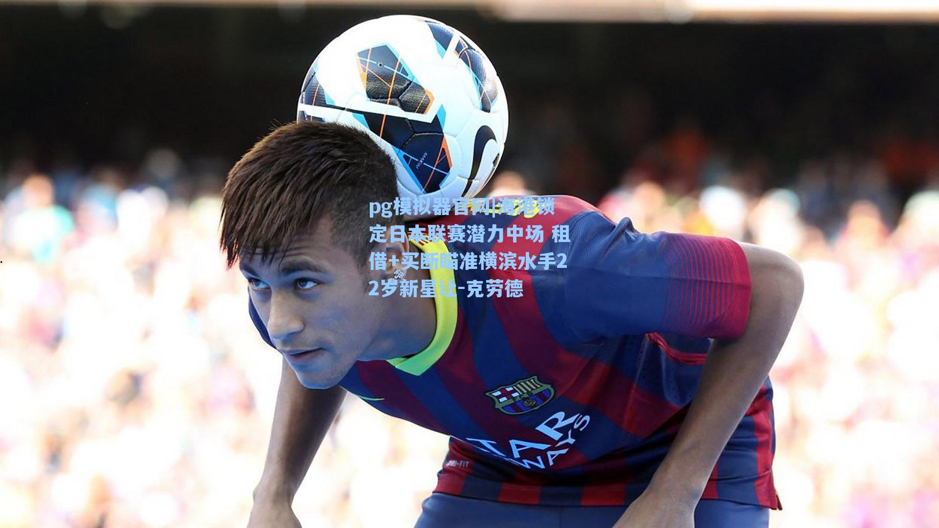 海港锁定日本联赛潜力中场 租借+买断瞄准横滨水手22岁新星让-克劳德