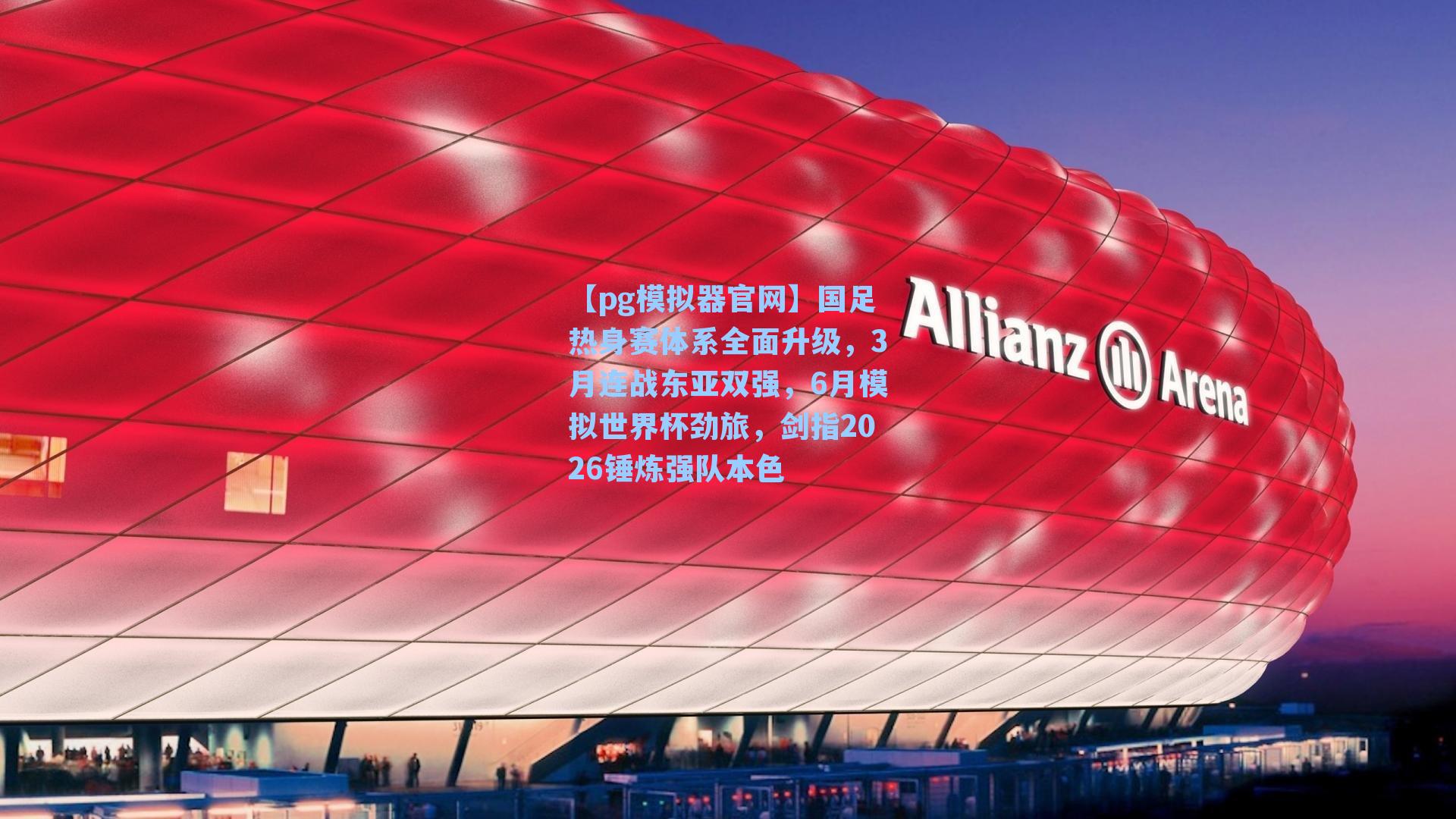 国足热身赛体系全面升级，3月连战东亚双强，6月模拟世界杯劲旅，剑指2026锤炼强队本色