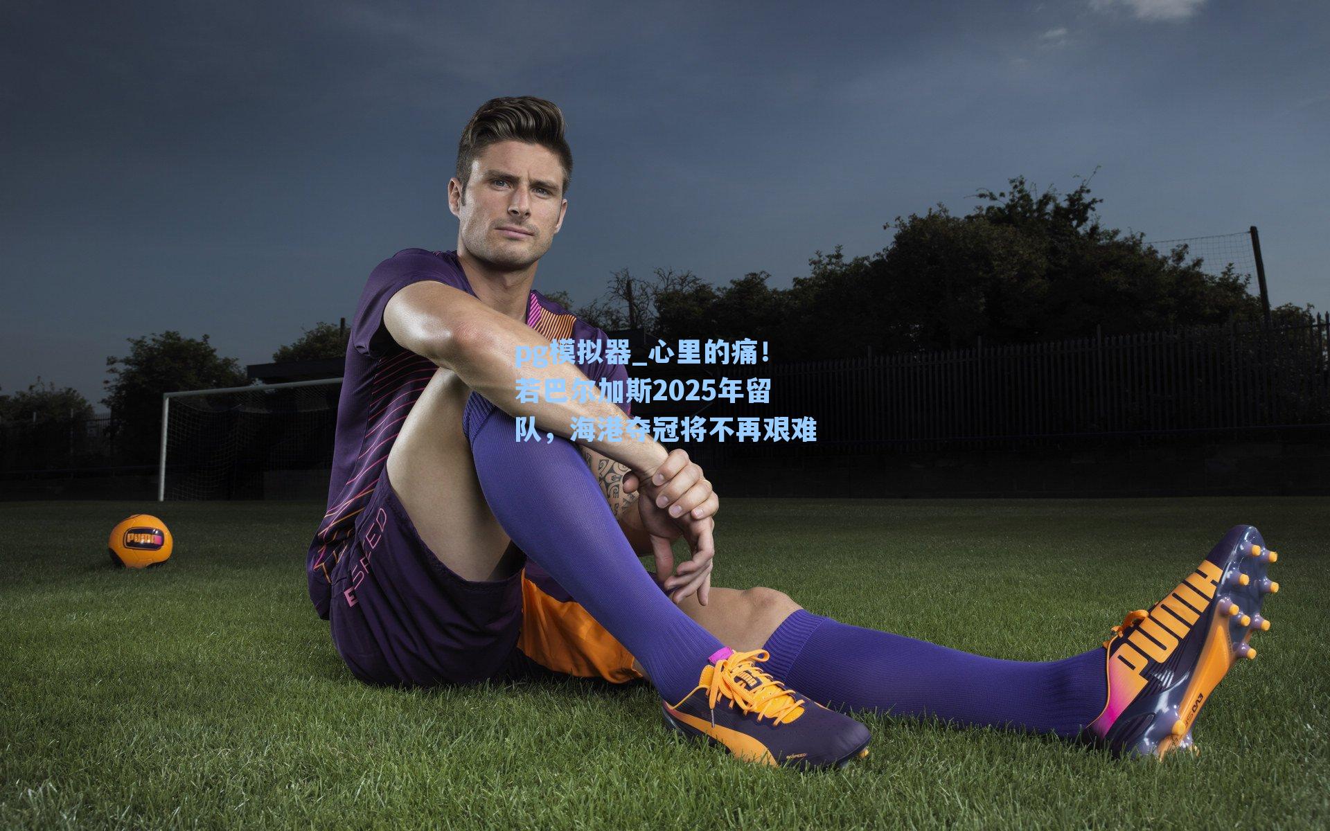 心里的痛！若巴尔加斯2025年留队，海港夺冠将不再艰难